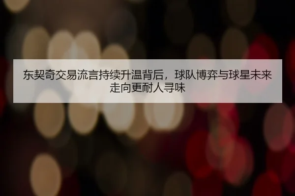 东契奇交易流言持续升温背后，球队博弈与球星未来走向更耐人寻味