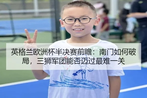 英格兰欧洲杯半决赛前瞻：南门如何破局，三狮军团能否迈过最难一关